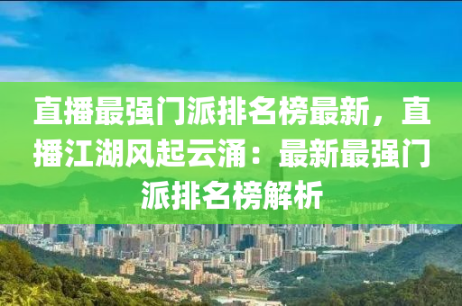 直播最強門派排名榜最新，直播江湖風起云涌：最新最強門派排名榜解析