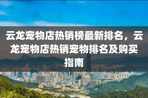 云龍寵物店熱銷榜最新排名，云龍寵物店熱銷寵物排液壓動(dòng)力機(jī)械,元件制造名及購買指南