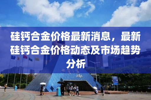 硅鈣合金價格最新消息，最新硅鈣合金價格動態(tài)及市場趨勢分析