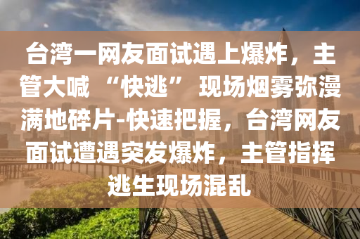 臺灣一網(wǎng)友面試遇上爆炸，主管大喊 “快逃” 現(xiàn)場煙霧彌漫滿地碎片-快速把握，臺灣網(wǎng)友面試遭遇突發(fā)爆炸，主管指揮逃生現(xiàn)場混亂