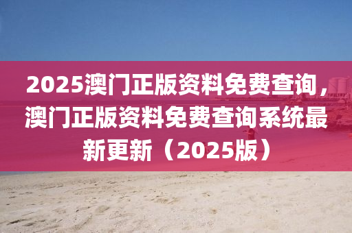 2025澳門正版資料免費查詢，澳門正版資料免費查詢系統(tǒng)最新更新（2025版）