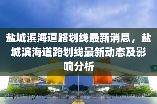 鹽城濱海道路劃線最新消息，鹽城濱海道路劃線最新動態(tài)及影響分析液壓動力機械,元件制造