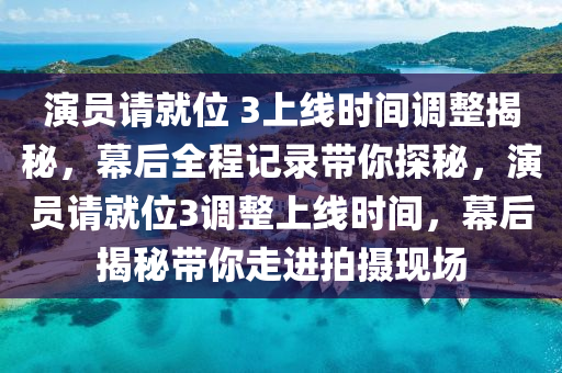 演員請就位 3上線時間調整揭秘，幕后全程記錄帶你探秘，演員請就位3調整上線時間，幕后揭秘帶你走進拍攝現(xiàn)場液壓動力機械,元件制造