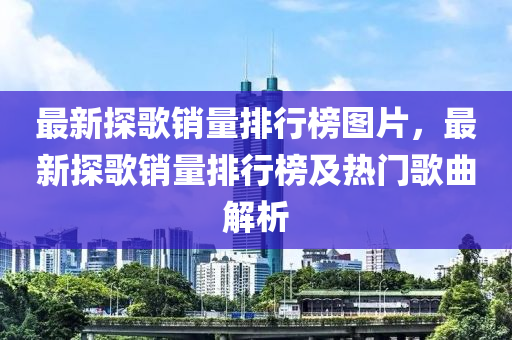 最新探歌銷量排行榜圖片，最新探歌銷量排行榜及熱門歌曲解析液壓動(dòng)力機(jī)械,元件制造