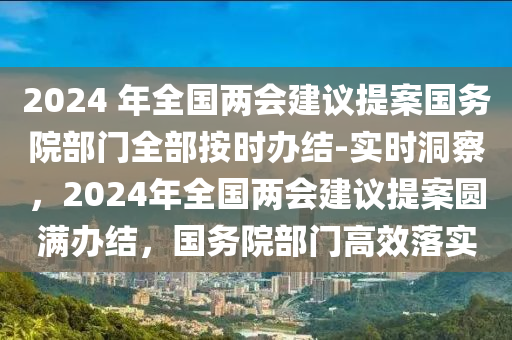 2024 年全國兩會建議提案國務院部門全部按時辦結-實時洞察，2024年全國兩會建議提案圓滿辦結，國務院部門高效落實