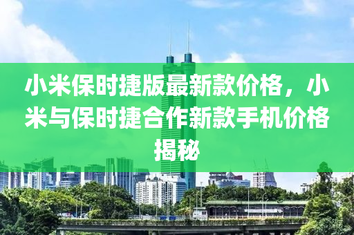 小米保時捷版最新款價格，小米與保時捷合作新款手機價格揭秘液壓動力機械,元件制造