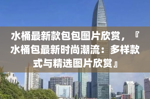 水桶最新款包包圖片欣賞，『水桶包最新時尚潮流：多樣款式與精選圖片欣賞』液壓動力機械,元件制造