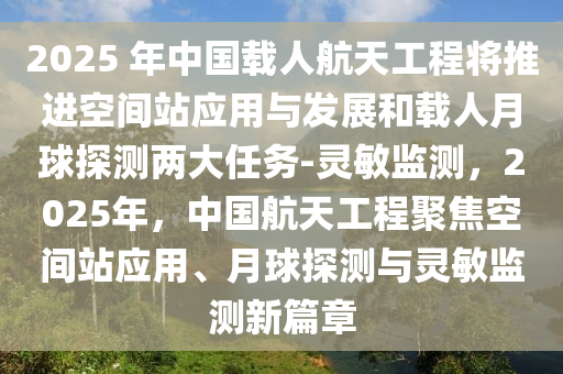 2025 年中國(guó)載人航天工程將推進(jìn)空間站應(yīng)用與發(fā)展和載人月球探測(cè)兩大任務(wù)-靈敏監(jiān)測(cè)，2025年，中國(guó)航天工程聚焦空間站應(yīng)用、月球探測(cè)與靈敏監(jiān)測(cè)新篇章