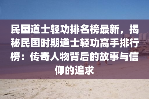 民國(guó)道士輕功排名榜最新，揭秘民國(guó)時(shí)期道士輕功高手排行榜：傳奇人物背后的故事與信仰的追求