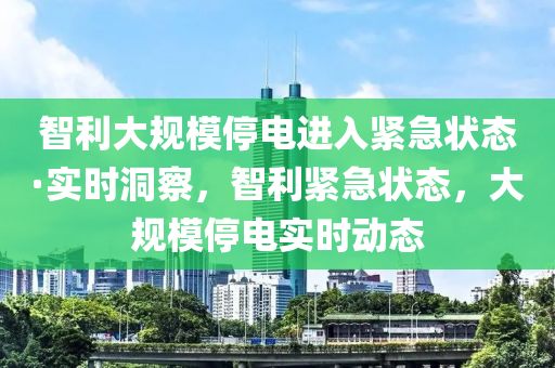 智利大規(guī)模停電進(jìn)入緊急狀態(tài)·實(shí)時(shí)洞察，智利緊急狀態(tài)，大規(guī)模停電實(shí)時(shí)動(dòng)態(tài)液壓動(dòng)力機(jī)械,元件制造