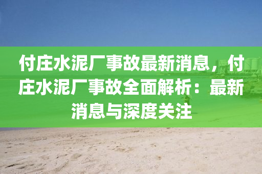 付莊水泥廠事故最新消息，付莊水泥廠事故全面解析：最新消息與深度關(guān)注