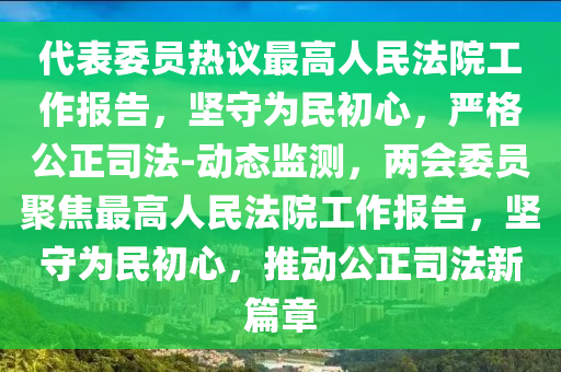 代表委員熱議最高人民法院工作報(bào)告，堅(jiān)守為民初心，嚴(yán)格公正司法-動(dòng)態(tài)監(jiān)測(cè)，兩會(huì)委員聚焦最高人民法院工作報(bào)告，堅(jiān)守為民初心，推動(dòng)公正司法新篇章液壓動(dòng)力機(jī)械,元件制造