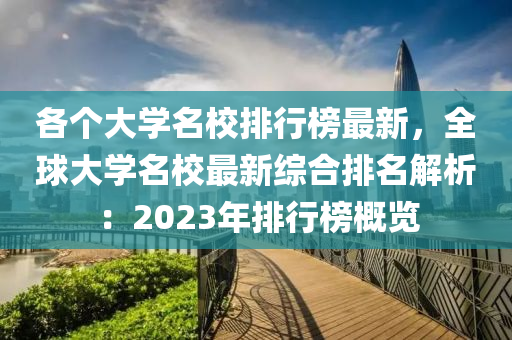 各個大學(xué)名校排行榜最新，全球大學(xué)名校最新綜合排名解析：2023年排行榜概覽