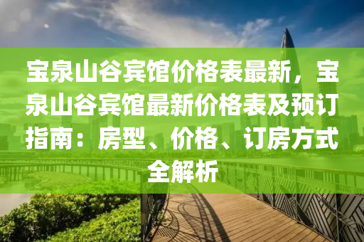 寶泉山谷賓館價格表最新，寶泉山谷賓館最新價格表及預訂指南：房型、價格、訂房方式全解析