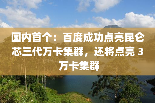 國內(nèi)首個：百度成功點亮昆侖芯三代萬卡集群，還將點亮 3 萬卡集群液壓動力機械,元件制造