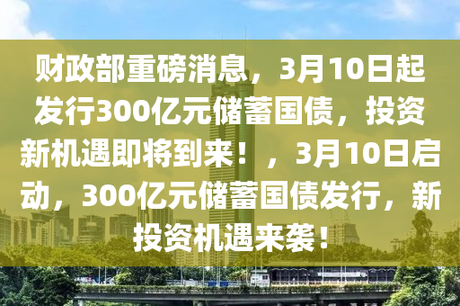 財(cái)政部重磅消息，3月10日起發(fā)行300億元儲蓄國債，投資新機(jī)遇即將到來！，3月10日啟動，300億元儲蓄國債發(fā)行，新投資機(jī)遇來襲！液壓動力機(jī)械,元件制造