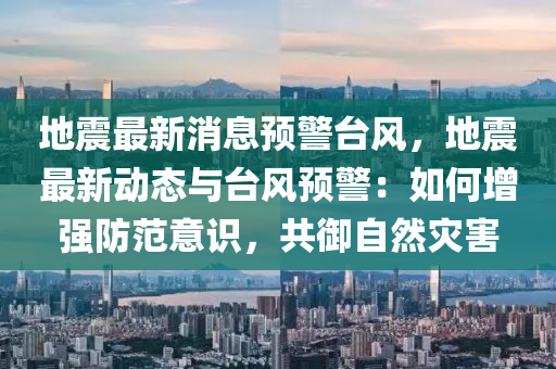 地震最新消息預(yù)警臺風(fēng)，地震最新動態(tài)與臺風(fēng)預(yù)警：如何增強防范意識，共御自然災(zāi)害