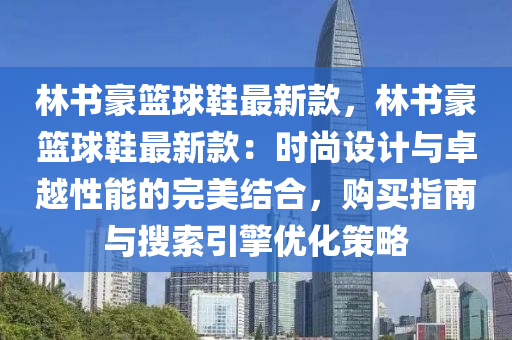 林書豪籃球鞋最新款，林書豪籃球鞋最新款：時尚設計與卓越性能的完美結合，購買指南與搜索引擎優(yōu)化策略液壓動力機械,元件制造