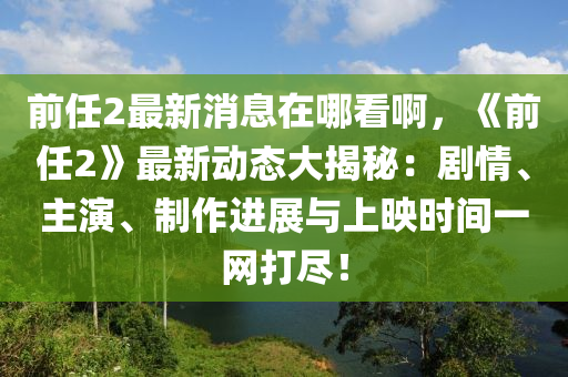 前任液壓動力機械,元件制造2最新消息在哪看啊，《前任2》最新動態(tài)大揭秘：劇情、主演、制作進展與上映時間一網(wǎng)打盡！