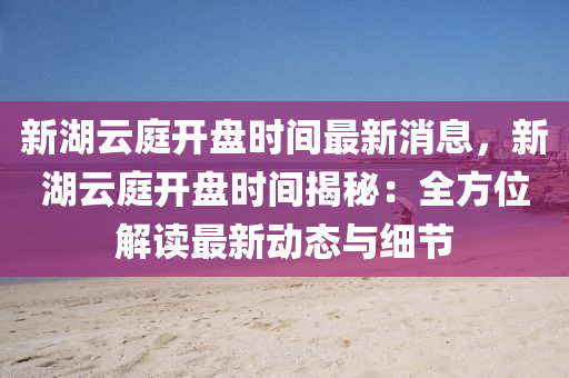 新湖云庭開盤時(shí)間最新消息，新湖云庭開盤時(shí)間揭秘：全方位解讀最新動(dòng)態(tài)與細(xì)節(jié)