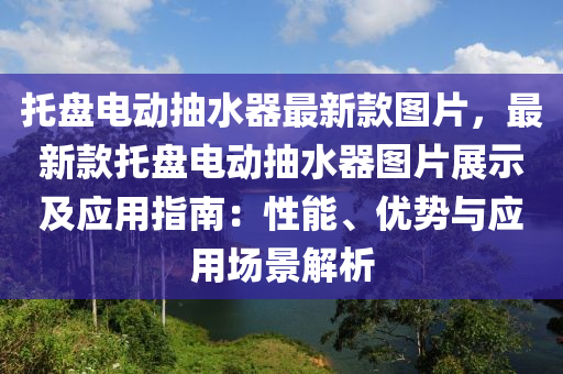 托盤電動抽水器最新款圖片，最新款托盤電動抽水器圖片展示及應用指南：性能、優(yōu)勢與應用場景解析