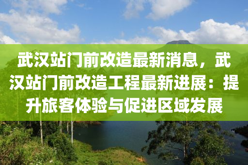 武漢站門前改造最新消息，武漢站門前改造工程最新進展：提升旅客體驗與促進區(qū)域發(fā)展液壓動力機械,元件制造