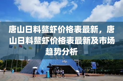 唐山日料鰲蝦價格表最新，唐山日料鰲蝦價格表最新及市場趨勢分析