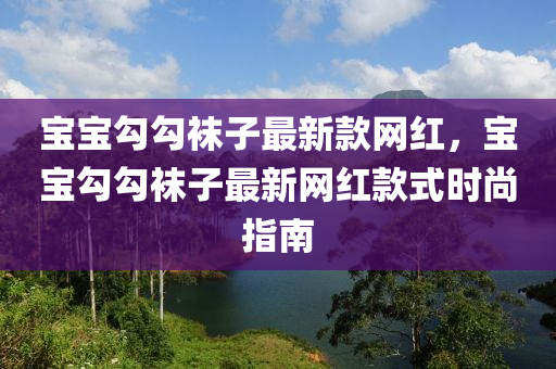 寶寶勾勾襪子最新款網(wǎng)紅，寶寶勾勾襪子最新網(wǎng)紅款式時(shí)尚指南液壓動(dòng)力機(jī)械,元件制造