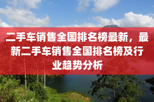 二手車銷售全國(guó)排名榜最新，最新二手車液壓動(dòng)力機(jī)械,元件制造銷售全國(guó)排名榜及行業(yè)趨勢(shì)分析