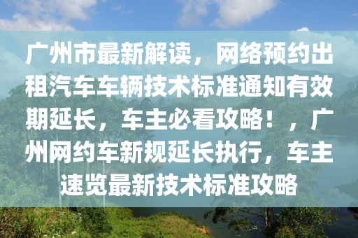 廣州市最新解讀，網(wǎng)絡(luò)預(yù)約出租汽車車輛技術(shù)標(biāo)準(zhǔn)通知有效期延長，車主必看攻略！，廣州網(wǎng)約車新規(guī)延長執(zhí)行，車主速覽最新技術(shù)標(biāo)準(zhǔn)攻略