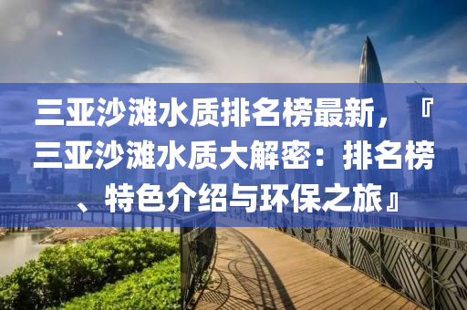 三亞沙灘水質排名榜最新，『三亞沙灘水質大解密：排名榜、特色介紹與環(huán)保之旅』