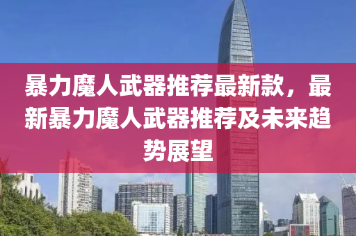 暴力魔人武器推薦最新款，最新暴力魔人武器推薦及未來趨勢展望