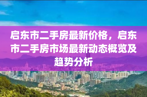 啟東市二手房最新價格，啟東市二手房市場最新動態(tài)概覽及趨勢分析