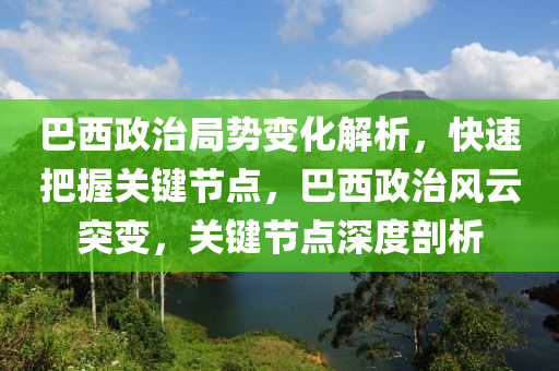 巴西政治局勢變化解析，快速把握關(guān)鍵節(jié)點(diǎn)，巴西政治風(fēng)云突變，關(guān)鍵節(jié)點(diǎn)深度剖析