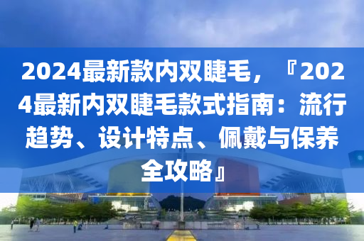 液壓動(dòng)力機(jī)械,元件制造2024最新款內(nèi)雙睫毛，『2024最新內(nèi)雙睫毛款式指南：流行趨勢、設(shè)計(jì)特點(diǎn)、佩戴與保養(yǎng)全攻略』