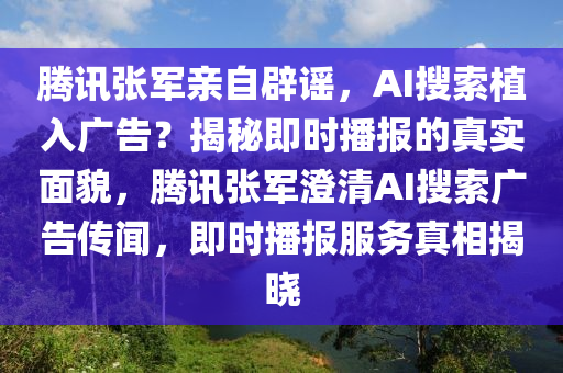 騰訊張軍親自辟謠，AI搜索植入廣告？揭秘即時(shí)播報(bào)的真實(shí)面貌，騰訊張軍澄清AI搜索廣告?zhèn)髀?，即時(shí)播報(bào)服務(wù)真相揭曉