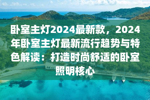 臥室主燈2024最新款，2024年臥室主燈最新流行趨勢(shì)與特色解讀：打造時(shí)尚舒適的臥室照明核心