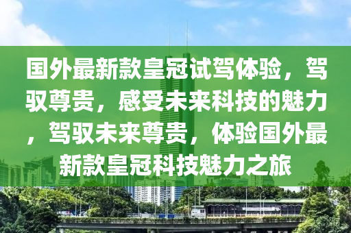 國外最新款皇冠試駕體驗(yàn)，駕馭尊貴，感受未來科技的魅力，駕馭未來尊貴，體驗(yàn)國外最新款皇冠科技魅力之旅