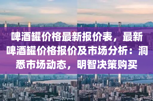 啤酒罐價格最新報價表，最新啤酒罐價格報價及市場分析：洞悉市場動態(tài)，明智決策購買液壓動力機(jī)械,元件制造