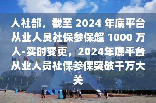 人社部，截至 2024 年底平臺從業(yè)人員社保參保超 1000 萬人-實時變更，2024年底平臺從業(yè)人員社保參保突破千萬大關