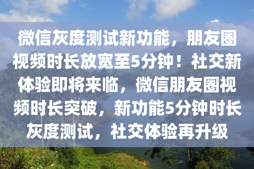 微信灰度測(cè)試新功能，朋友圈視頻時(shí)長(zhǎng)放寬至5分鐘！社交新體驗(yàn)即將來(lái)臨，微信朋友圈視頻時(shí)長(zhǎng)突破，新功能5分鐘時(shí)長(zhǎng)灰度測(cè)試，社交體驗(yàn)再升級(jí)