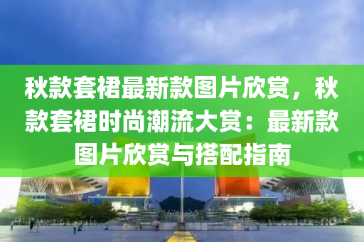 秋款套裙最新款圖片欣賞，秋款套裙時尚潮流大賞：最新款圖片欣賞與搭配指南