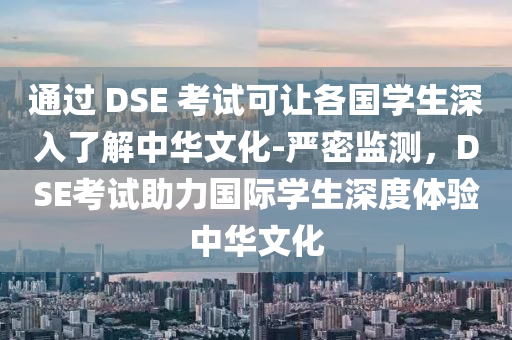 通過 DSE 考試可讓各國學(xué)生深入了解中華文化-嚴(yán)密監(jiān)測，DSE考試助力國際學(xué)生液壓動力機械,元件制造深度體驗中華文化