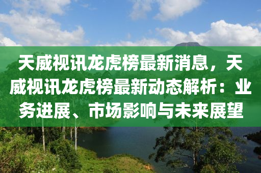 天威液壓動力機械,元件制造視訊龍虎榜最新消息，天威視訊龍虎榜最新動態(tài)解析：業(yè)務(wù)進(jìn)展、市場影響與未來展望