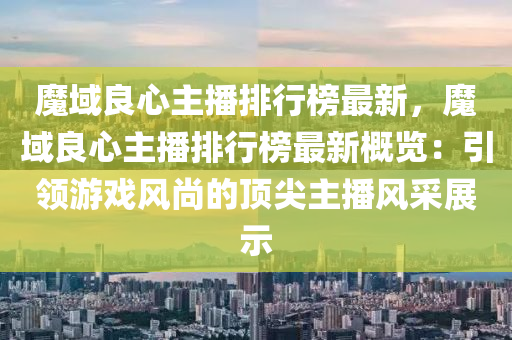 魔域良心主播排行榜最新，魔域良心主播排行榜最新概覽：引領(lǐng)游戲風(fēng)尚的頂尖主播風(fēng)采展示液壓動(dòng)力機(jī)械,元件制造