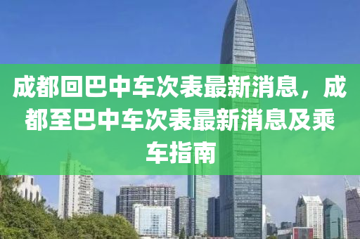 成都回巴中車次表最新消息，成都至液壓動(dòng)力機(jī)械,元件制造巴中車次表最新消息及乘車指南