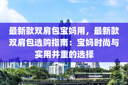 最新款雙肩包寶媽用，最新款雙肩包選購指南：寶媽時尚與實用并重的選擇