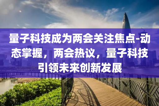 量子科技成為兩會關(guān)注焦點-動態(tài)掌握，兩會熱議，量子科技引領(lǐng)未來創(chuàng)新發(fā)展