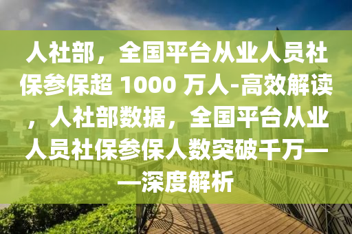 人社部，全國平臺從業(yè)人員社保參保超 1000 萬人-高效解讀，人社部數(shù)據(jù)，全國平臺從業(yè)人員社保參保人數(shù)突破千萬——深度解析液壓動力機(jī)械,元件制造