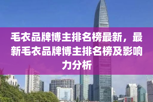 毛衣品牌博主排名榜最新，最新毛衣品牌博主排名榜及影響力分析